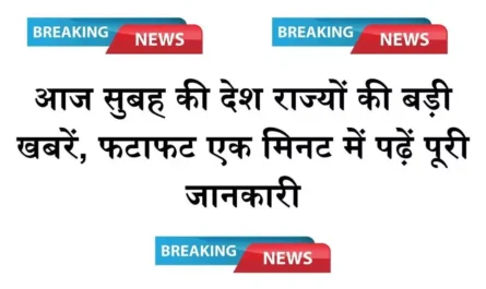 सुबह देश राज्यों से बड़ी खबरें