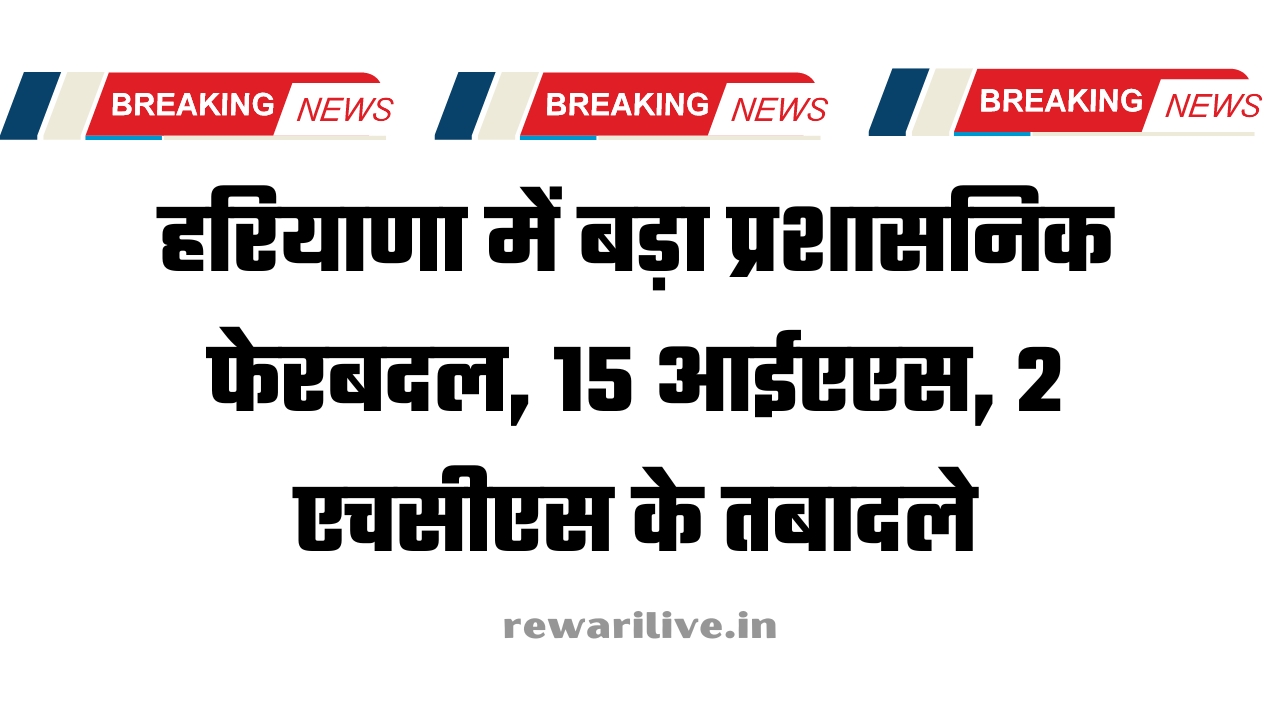 हरियाणा में बड़ा प्रशासनिक फेरबदल, 15 आईएएस, 2 एचसीएस के तबादले