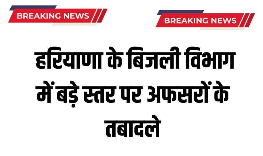 Haryana Transfers: हरियाणा के बिजली विभाग में बड़े स्तर पर अफसरों के तबादले, देखिये पूरी लिस्ट