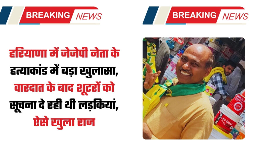 हरियाणा में जेजेपी नेता के हत्याकांड में बड़ा खुलासा, वारदात के बाद शूटरों को सूचना दे रही थी लड़कियां, ऐसे खुला राज