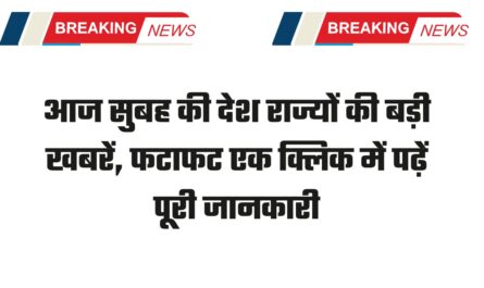 आज सुबह की देश राज्यों की बड़ी खबरें, फटाफट एक क्लिक में पढ़ें पूरी जानकारी