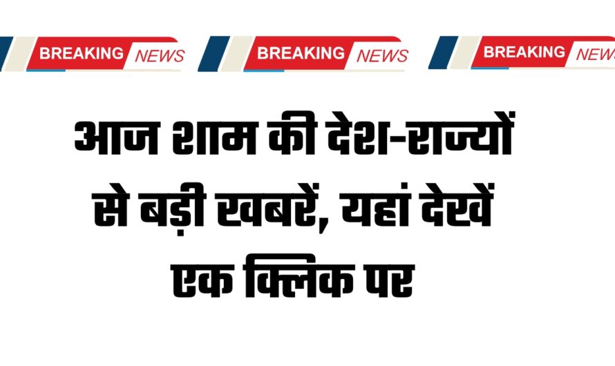 आज शाम की देश-राज्यों से बड़ी खबरें, यहां देखें एक क्लिक पर