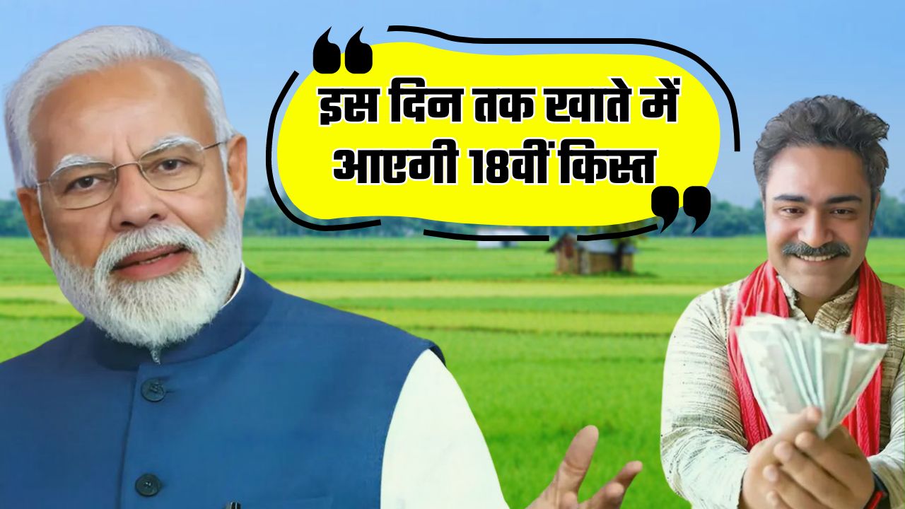 PM Kisan: किसानों के लिए बड़ी खबर, इस दिन तक खाते में आएगी PM किसान योजना की 18वीं किस्त