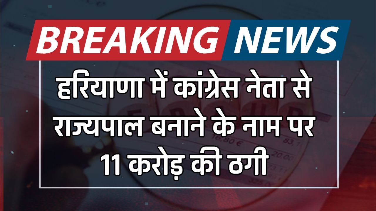 Haryana : हरियाणा में कांग्रेस नेता से राज्यपाल बनाने के नाम पर 11 करोड़ की ठगी, आरोपी गिरफ्तार