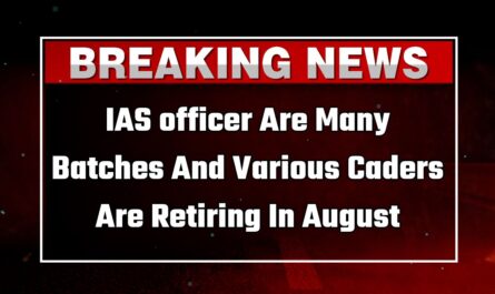 IAS officer Are Many Batches And Various Caders Are Retiring In August