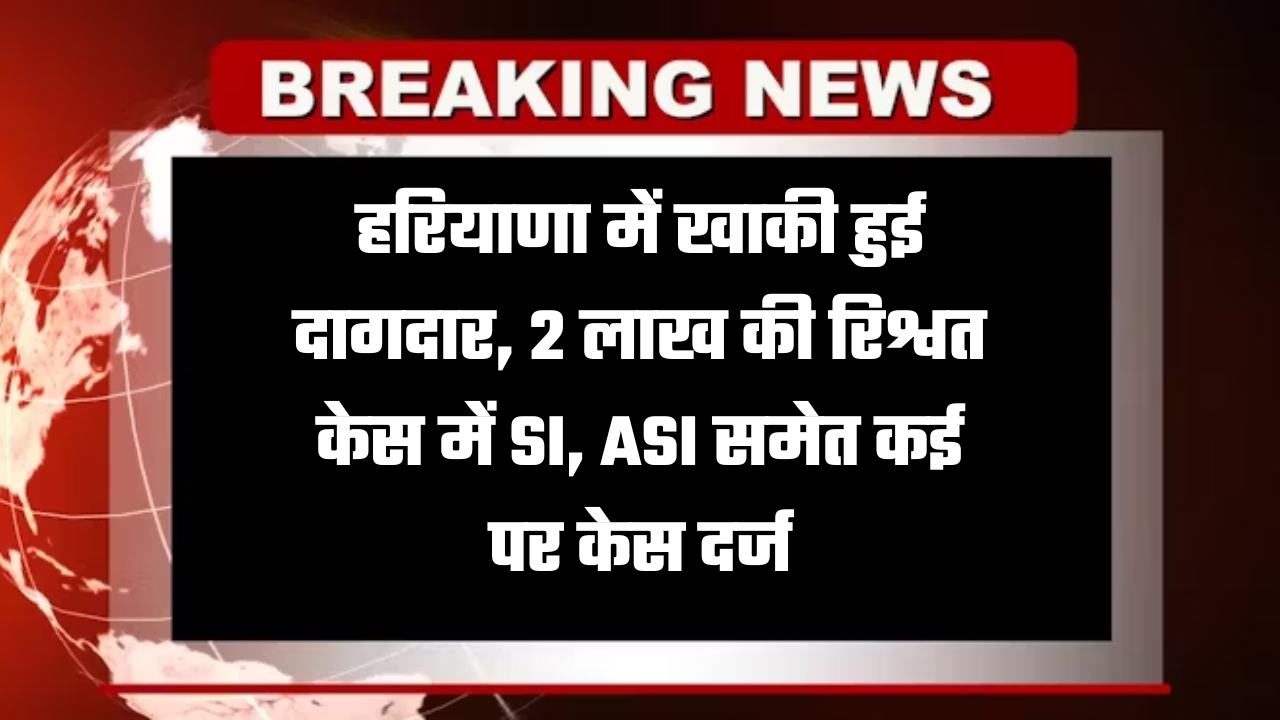 हरियाणा में खाकी हुई दागदार, 2 लाख की रिश्वत केस में SI, ASI समेत कई पर केस दर्ज