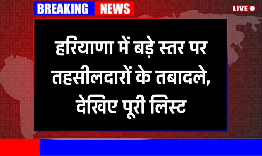 Haryana Tehsildar Transfer: हरियाणा में बड़े स्तर पर तहसीलदारों के तबादले, देखिए पूरी लिस्ट