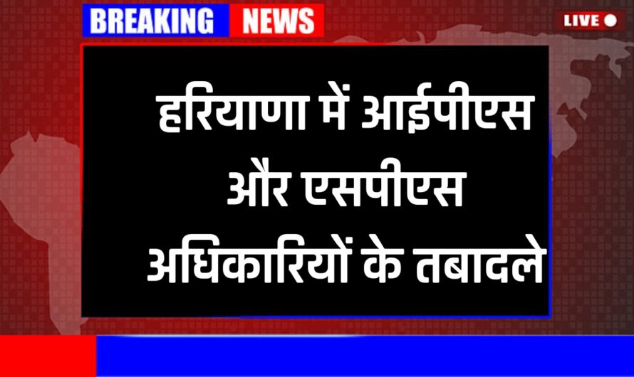 Haryana News: हरियाणा में आईपीएस और एसपीएस अधिकारियों के तबादले , यहाँ देखे पूरी लिस्ट