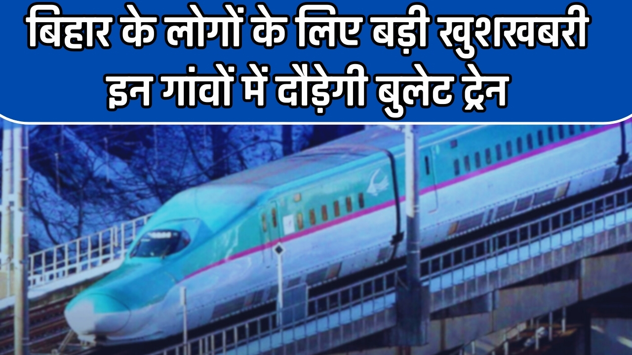 Bullet Train: बिहार के लोगों के लिए बड़ी खुशखबरी, बिहार के इन गांवों में दौड़ेगी बुलेट ट्रेन