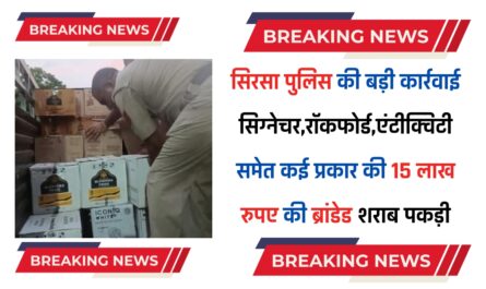 सिरसा पुलिस की बड़ी कार्रवाई, सिग्नेचर,रॉकफोर्ड,एंटीक्विटी,100 पाइपर समेत कई प्रकार की 15 लाख रुपए की ब्रांडेड शराब पकड़ी