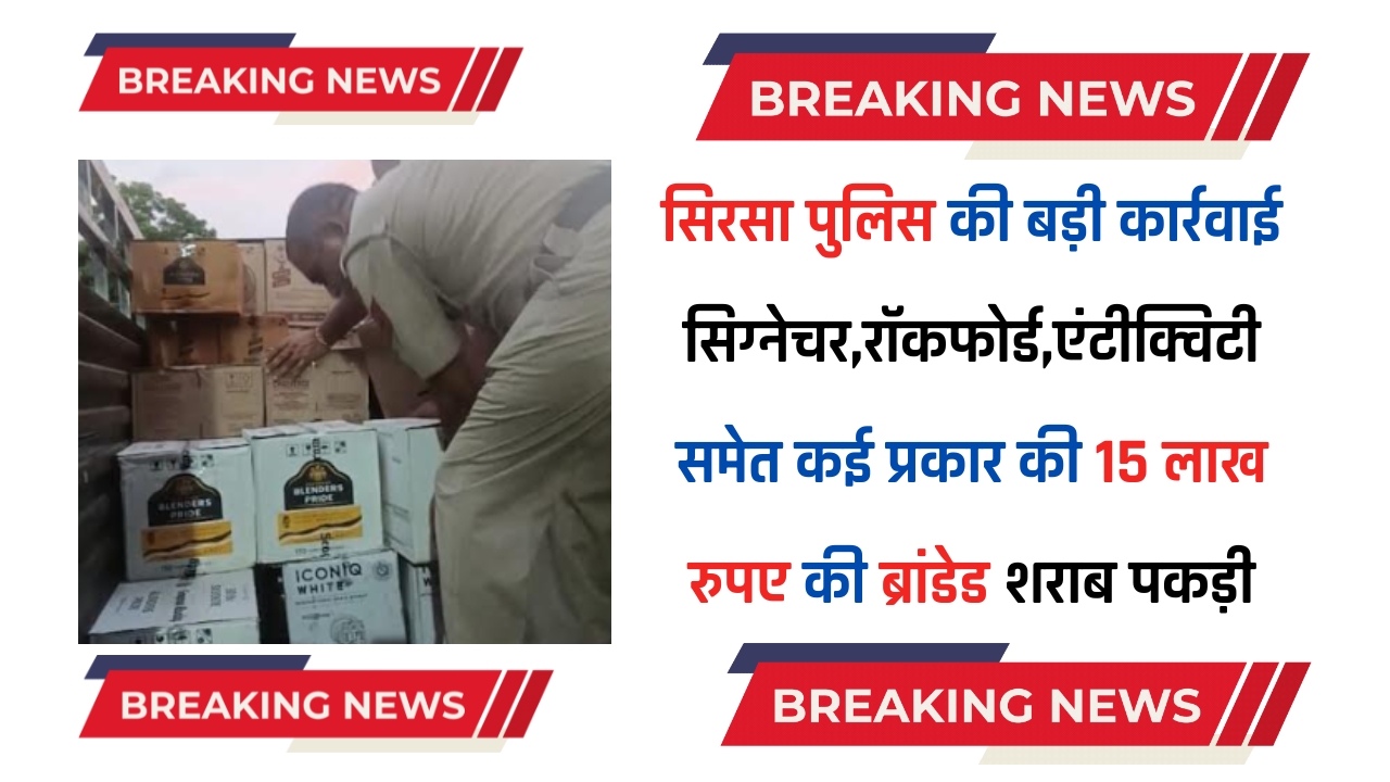 सिरसा पुलिस की बड़ी कार्रवाई, सिग्नेचर,रॉकफोर्ड,एंटीक्विटी,100 पाइपर समेत कई प्रकार की 15 लाख रुपए की ब्रांडेड शराब पकड़ी