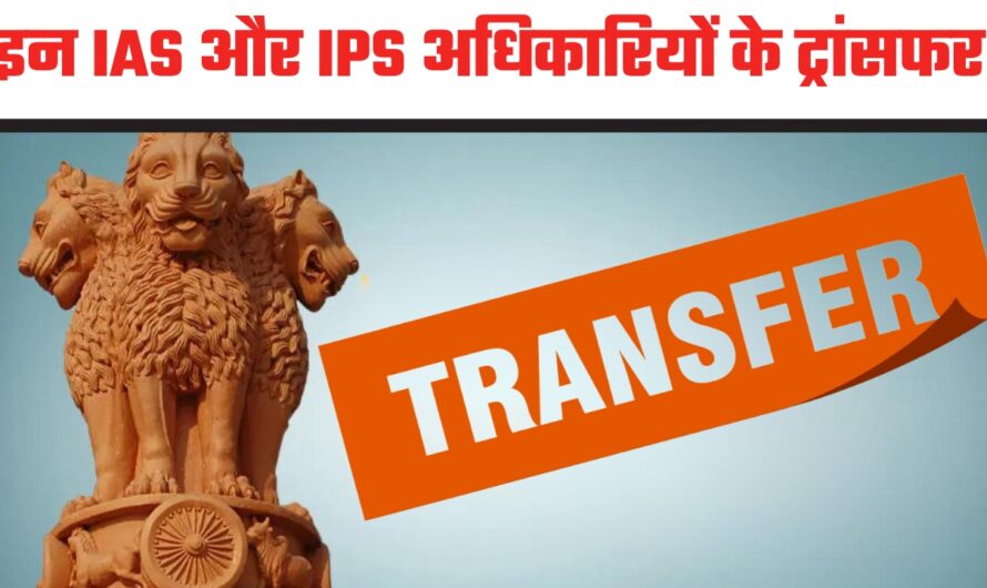 Transfer : इन IAS और IPS अधिकारियों के बड़े स्तर पर ट्रांसफर, देखें पूरी लिस्ट