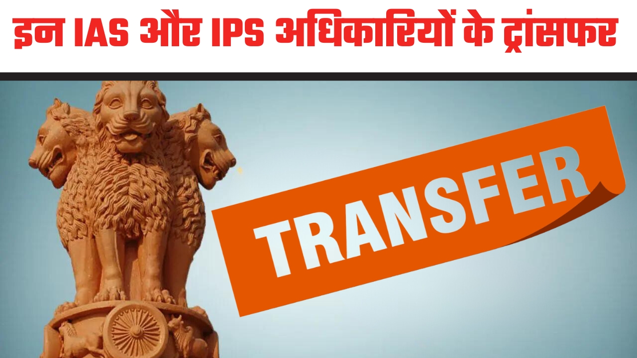 Transfer : इन IAS और IPS अधिकारियों के बड़े स्तर पर ट्रांसफर, देखें पूरी लिस्ट