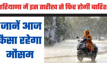 Haryana Weather : हरियाणा में इस तारीख से फिर होगी झमाझम बारिश, जानें आज कैसा रहेगा मौसम