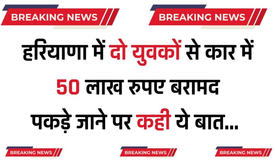 Haryana : हरियाणा में दो युवकों से कार में 50 लाख रुपए बरामद, पकड़े जाने पर कही ये बात 