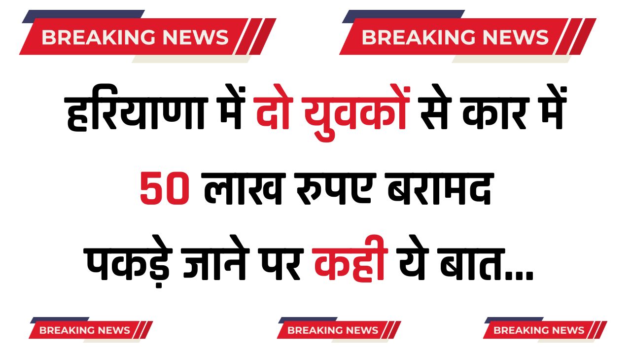 Haryana : हरियाणा में दो युवकों से कार में 50 लाख रुपए बरामद, पकड़े जाने पर कही ये बात 