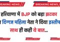 Haryana : हरियाणा में BJP को बड़ा झटका, इस दिग्गज महिला नेता ने दिया इस्तीफा, साथ ही कही ये बात...