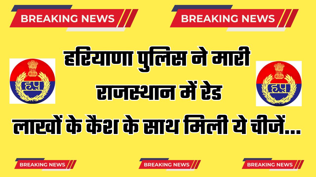 Haryana : हरियाणा पुलिस ने मारी राजस्थान में रेड, लाखों के कैश के साथ मिली ये चीजें...