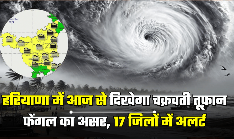 हरियाणा में आज से दिखेगा चक्रवती तूफ़ान फेंगल का असर, 17 जिलों में अलर्ट, पढ़ें नया अपडेट Haryana fengal cyclone alert