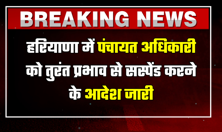 Haryana News: हरियाणा में पंचायत अधिकारी को तुरंत प्रभाव से सस्पेंड करने के आदेश जारी, जानिये क्या है वजह ?