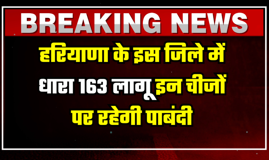 Haryana: हरियाणा के इस जिले में धारा 163 लागू, इन चीजों पर रहेगी पूर्णतय पाबंदी, जानिये क्या है वजह ?