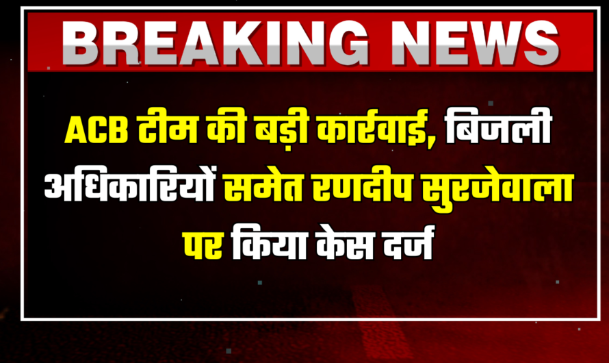 Haryana Big News: हरियाणा में ACB टीम की बड़ी कार्रवाई, बिजली अधिकारियों समेत रणदीप सुरजेवाला पर किया केस दर्ज, जानिए पूरा मामला