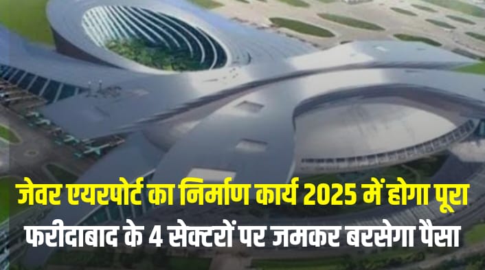 JEVAR AIRPORT: जेवर एयरपोर्ट का निर्माण कार्य 2025 में होगा पूरा, फरीदाबाद के 4 सेक्टरों पर जमकर बरसेगा पैसा